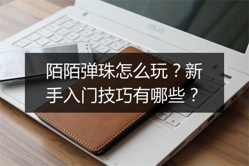 陌陌弹珠怎么玩?新手入门技巧有哪些?
