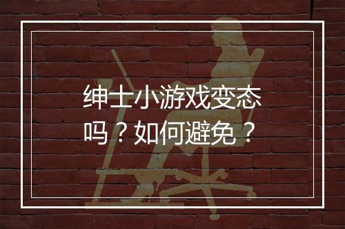 绅士小游戏变态吗？如何避免？