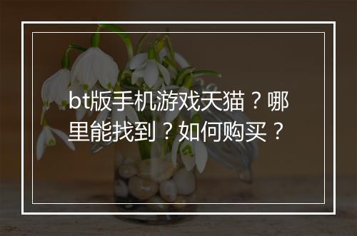 bt版手机游戏天猫？哪里能找到？如何购买？
