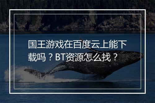 国王游戏在百度云上能下载吗?BT资源怎么找?
