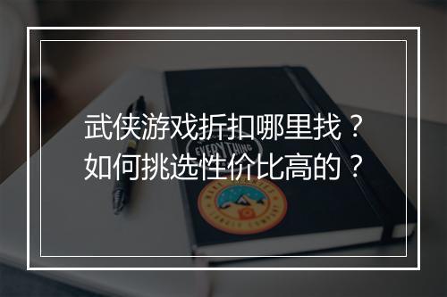 武侠游戏折扣哪里找?如何挑选性价比高的?