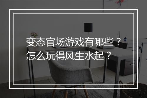 变态官场游戏有哪些?怎么玩得风生水起?