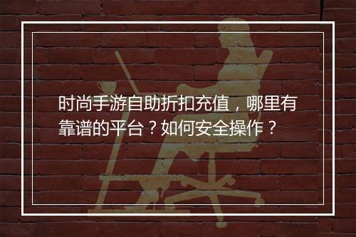 时尚手游自助折扣充值，哪里有靠谱的平台？如何安全操作？