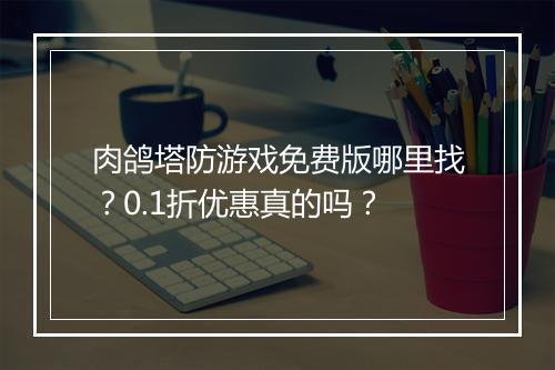 肉鸽塔防游戏免费版哪里找？0.1折优惠真的吗？