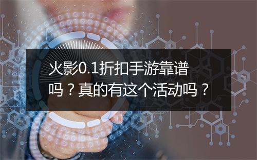 火影0.1折扣手游靠谱吗?真的有这个活动吗?