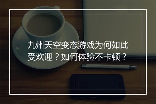 九州天空变态游戏为何如此受欢迎？如何体验不卡顿？
