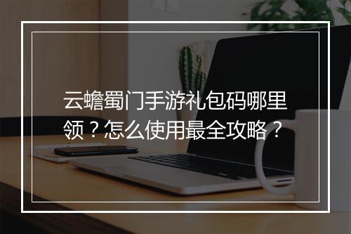 云蟾蜀门手游礼包码哪里领？怎么使用最全攻略？