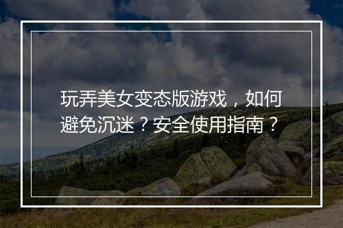 玩弄美女变态版游戏，如何避免沉迷？安全使用指南？