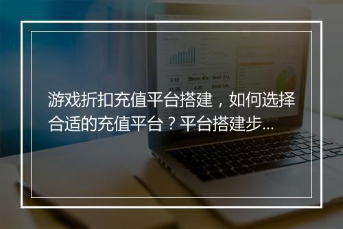 游戏折扣充值平台搭建，如何选择合适的充值平台？平台搭建步骤详解？