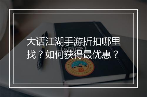 大话江湖手游折扣哪里找？如何获得最优惠？