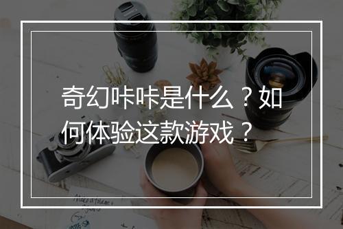 奇幻咔咔是什么？如何体验这款游戏？