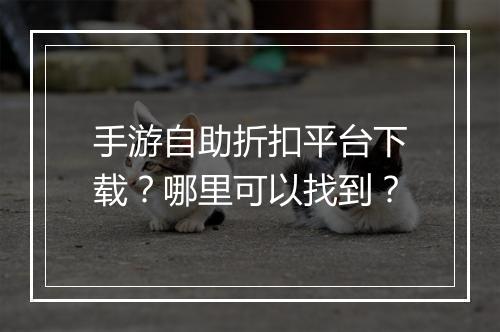 手游自助折扣平台下载？哪里可以找到？