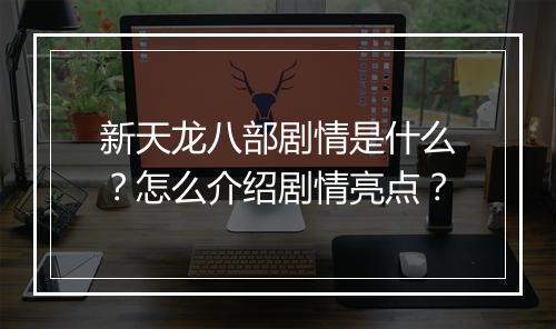 新天龙八部剧情是什么？怎么介绍剧情亮点？