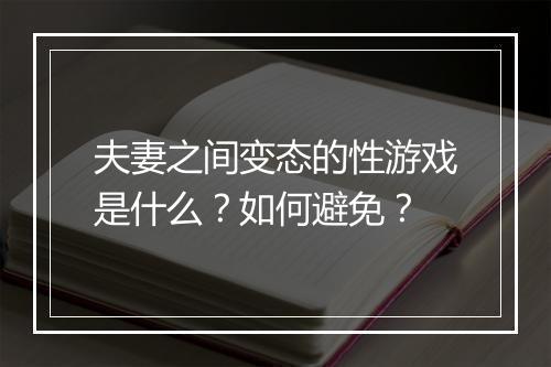 夫妻之间变态的性游戏是什么？如何避免？