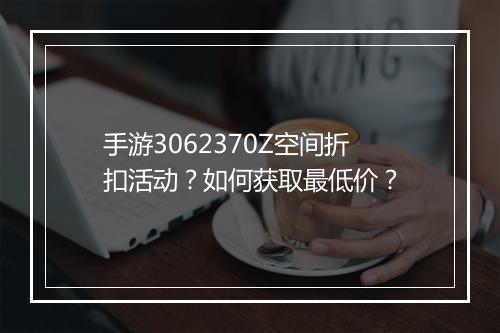手游3062370Z空间折扣活动？如何获取最低价？