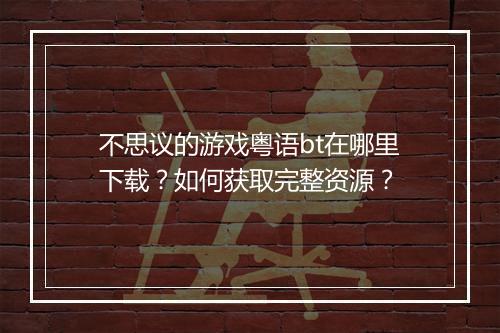 不思议的游戏粤语bt在哪里下载？如何获取完整资源？