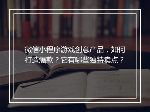 微信小程序游戏创意产品，如何打造爆款？它有哪些独特卖点？