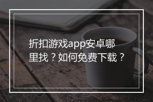 折扣游戏app安卓哪里找？如何免费下载？