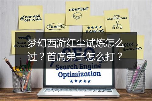梦幻西游红尘试炼怎么过？首席弟子怎么打？