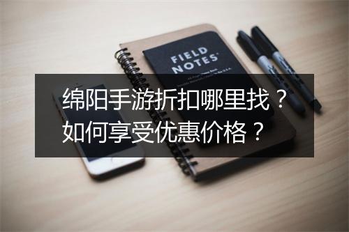 绵阳手游折扣哪里找?如何享受优惠价格?