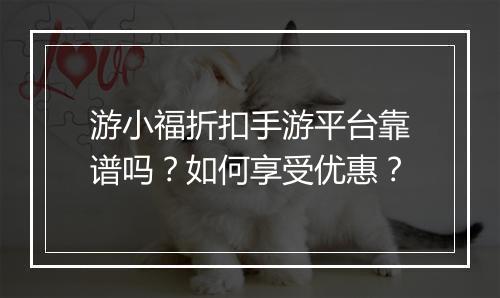 游小福折扣手游平台靠谱吗？如何享受优惠？