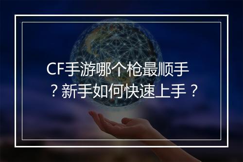CF手游哪个枪最顺手？新手如何快速上手？