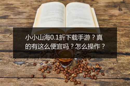 小小山海0.1折下载手游?真的有这么便宜吗?怎么操作?