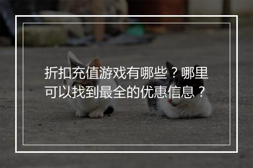 折扣充值游戏有哪些?哪里可以找到最全的优惠信息?