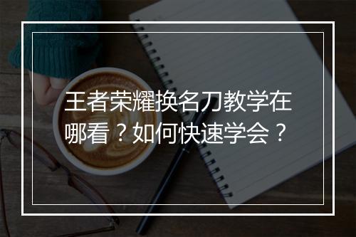 王者荣耀换名刀教学在哪看？如何快速学会？