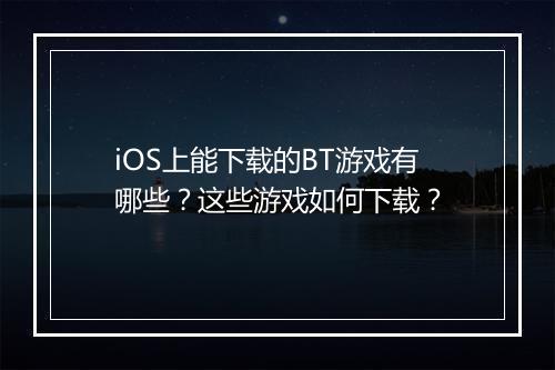 iOS上能下载的BT游戏有哪些？这些游戏如何下载？