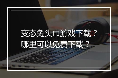变态兔头巾游戏下载？哪里可以免费下载？