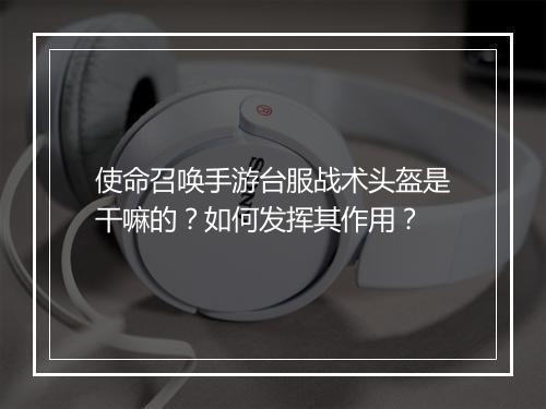 使命召唤手游台服战术头盔是干嘛的？如何发挥其作用？