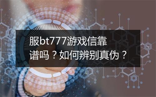 服bt777游戏信靠谱吗？如何辨别真伪？