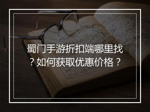 蜀门手游折扣端哪里找？如何获取优惠价格？