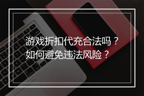 游戏折扣代充合法吗？如何避免违法风险？