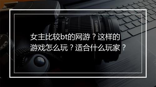 女主比较bt的网游?这样的游戏怎么玩?适合什么玩家?