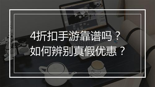 4折扣手游靠谱吗？如何辨别真假优惠？
