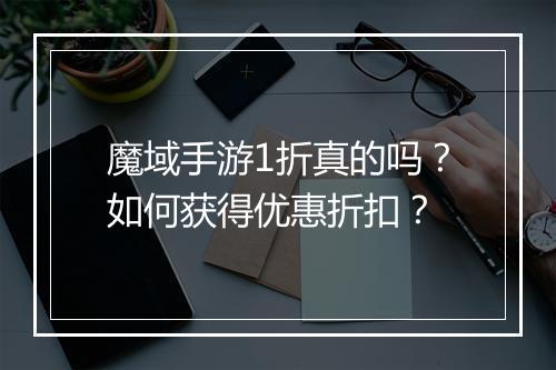 魔域手游1折真的吗?如何获得优惠折扣?