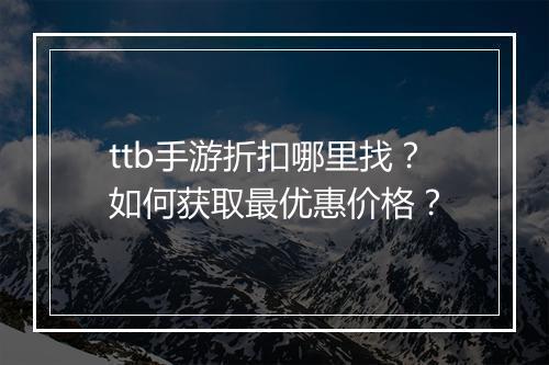 ttb手游折扣哪里找？如何获取最优惠价格？