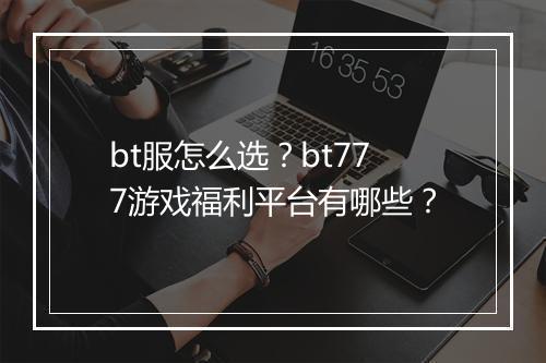 bt服怎么选？bt777游戏福利平台有哪些？