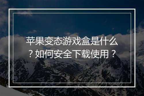 苹果变态游戏盒是什么?如何安全下载使用?