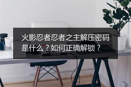火影忍者忍者之主解压密码是什么？如何正确解锁？