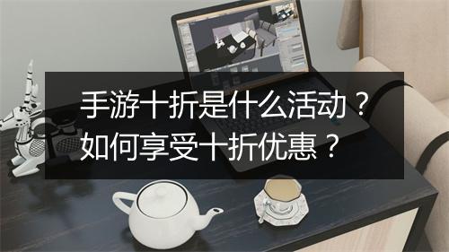 手游十折是什么活动？如何享受十折优惠？