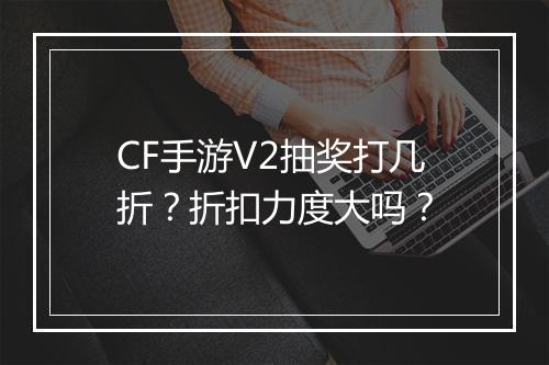 CF手游V2抽奖打几折？折扣力度大吗？