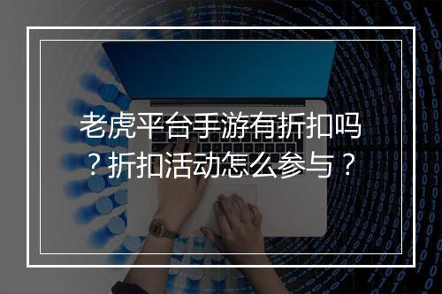 老虎平台手游有折扣吗?折扣活动怎么参与?