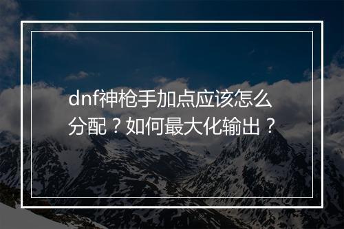 dnf神枪手加点应该怎么分配?如何最大化输出?