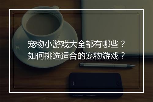 宠物小游戏大全都有哪些?如何挑选适合的宠物游戏?