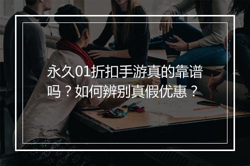 永久01折扣手游真的靠谱吗?如何辨别真假优惠?