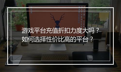 游戏平台充值折扣力度大吗?如何选择性价比高的平台?