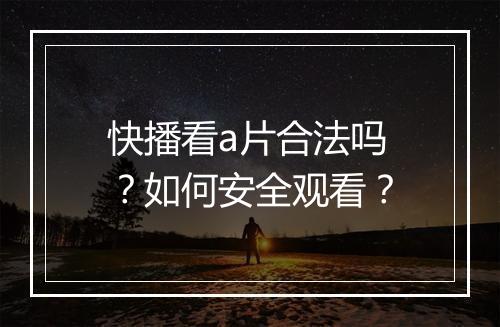 快播看a片合法吗？如何安全观看？